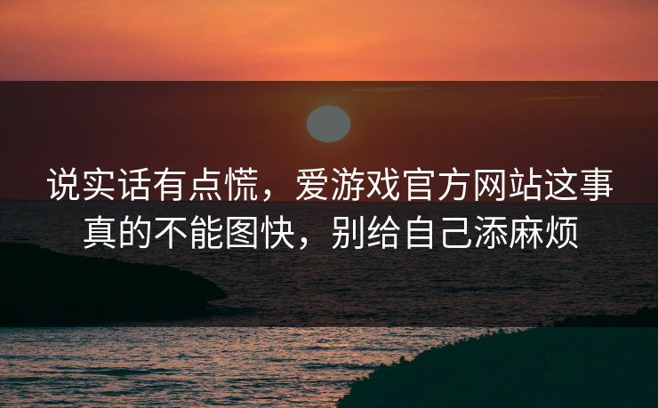 说实话有点慌，爱游戏官方网站这事真的不能图快，别给自己添麻烦