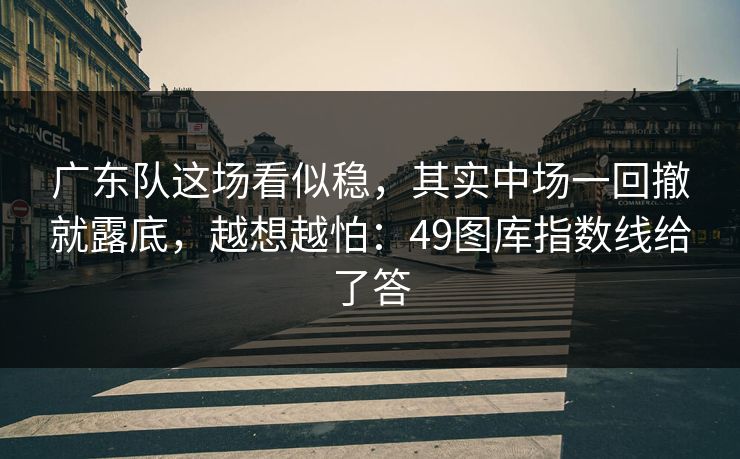 广东队这场看似稳，其实中场一回撤就露底，越想越怕：49图库指数线给了答