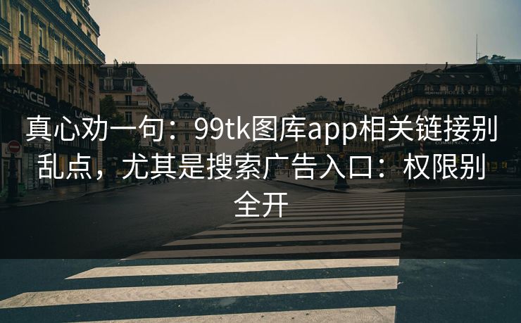 真心劝一句：99tk图库app相关链接别乱点，尤其是搜索广告入口：权限别全开