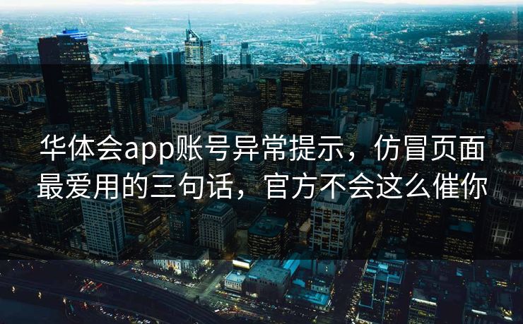华体会app账号异常提示，仿冒页面最爱用的三句话，官方不会这么催你