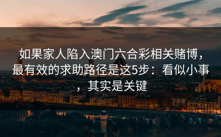 如果家人陷入澳门六合彩相关赌博，最有效的求助路径是这5步：看似小事，其实是关键