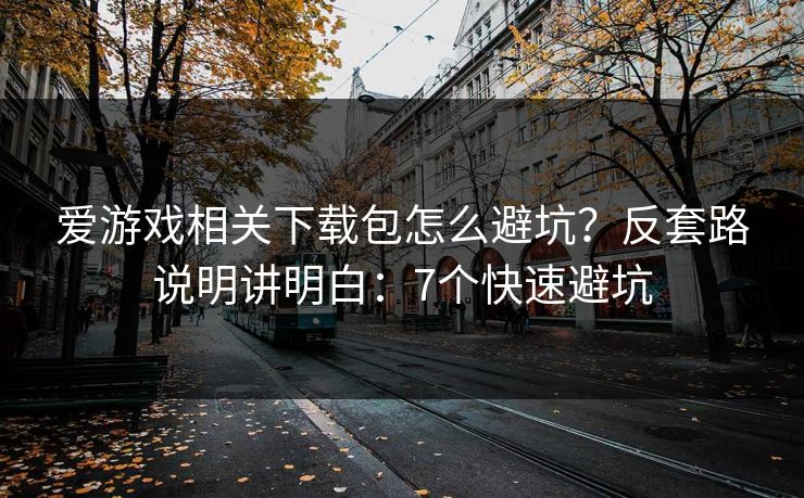爱游戏相关下载包怎么避坑？反套路说明讲明白：7个快速避坑