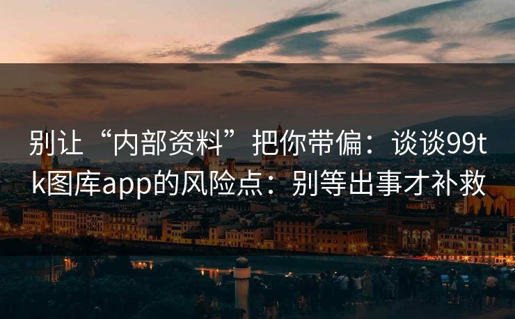 别让“内部资料”把你带偏：谈谈99tk图库app的风险点：别等出事才补救