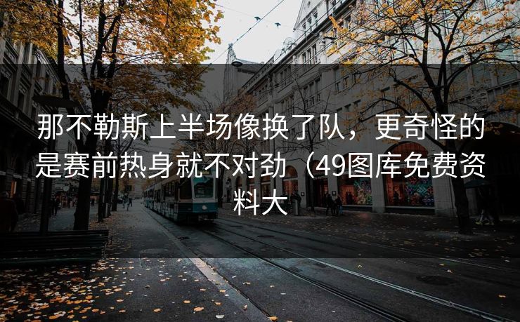那不勒斯上半场像换了队，更奇怪的是赛前热身就不对劲（49图库免费资料大