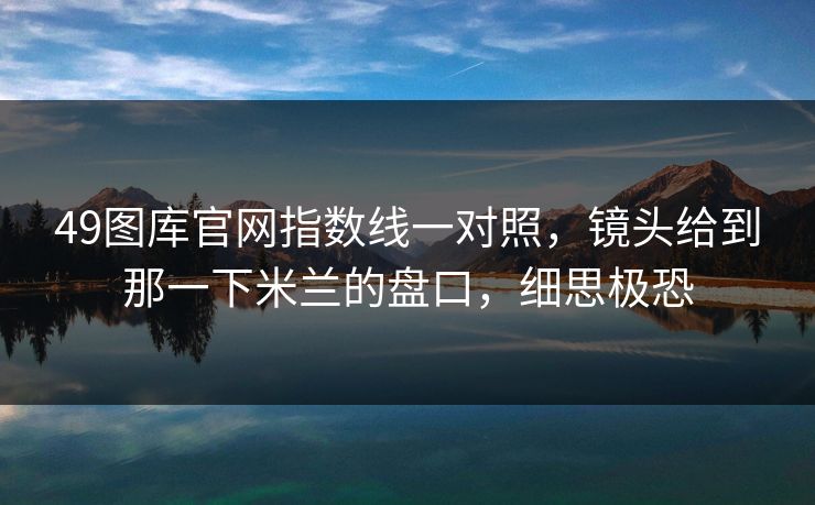 49图库官网指数线一对照，镜头给到那一下米兰的盘口，细思极恐
