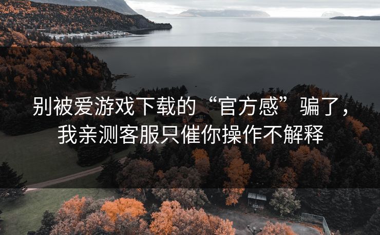 别被爱游戏下载的“官方感”骗了，我亲测客服只催你操作不解释