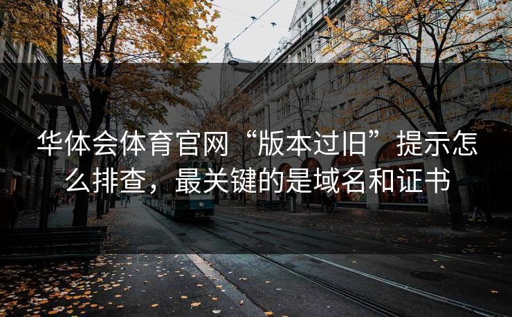 华体会体育官网“版本过旧”提示怎么排查,最关键的是域名和证书 华体会体育官网“版本过旧”提示怎么排查,最关键的是域名和证书