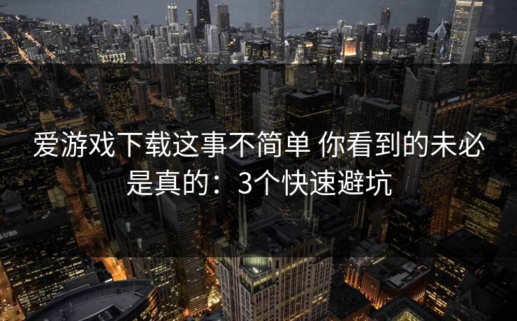 爱游戏下载这事不简单 你看到的未必是真的：3个快速避坑