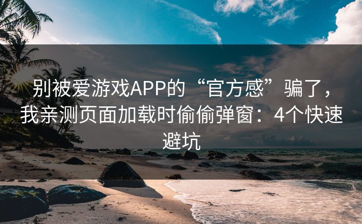 别被爱游戏APP的“官方感”骗了，我亲测页面加载时偷偷弹窗：4个快速避坑