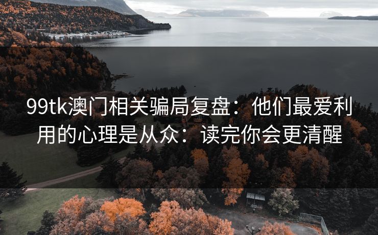 99tk澳门相关骗局复盘：他们最爱利用的心理是从众：读完你会更清醒