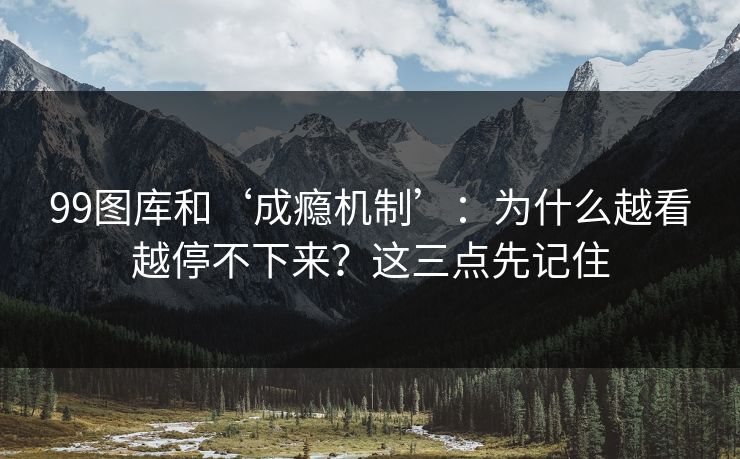 99图库和‘成瘾机制’：为什么越看越停不下来？这三点先记住