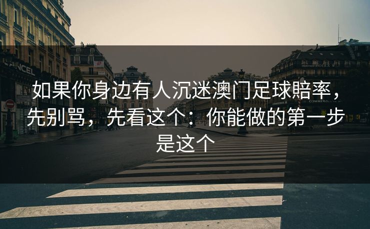 如果你身边有人沉迷澳门足球賠率，先别骂，先看这个：你能做的第一步是这个