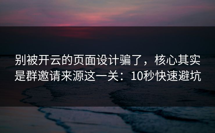 别被开云的页面设计骗了，核心其实是群邀请来源这一关：10秒快速避坑