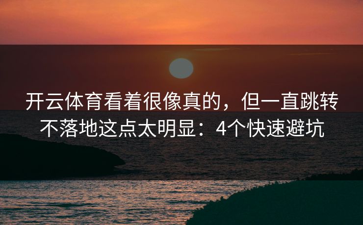 开云体育看着很像真的，但一直跳转不落地这点太明显：4个快速避坑