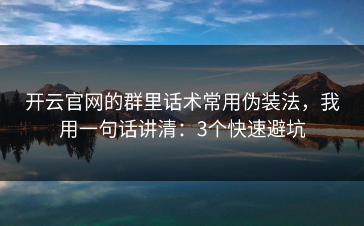 开云官网的群里话术常用伪装法，我用一句话讲清：3个快速避坑