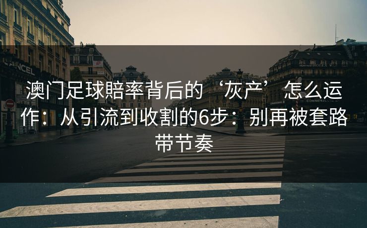 澳门足球賠率背后的‘灰产’怎么运作：从引流到收割的6步：别再被套路带节奏