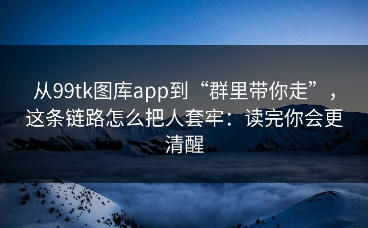 从99tk图库app到“群里带你走”，这条链路怎么把人套牢：读完你会更清醒