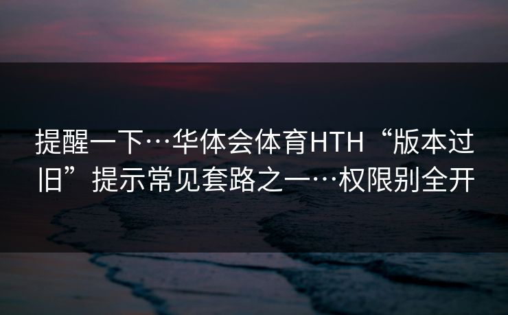 提醒一下…华体会体育HTH“版本过旧”提示常见套路之一…权限别全开