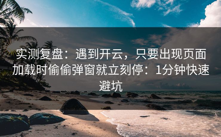 实测复盘:遇到开云,只要出现页面加载时偷偷弹窗就立刻停:1分钟快速避坑