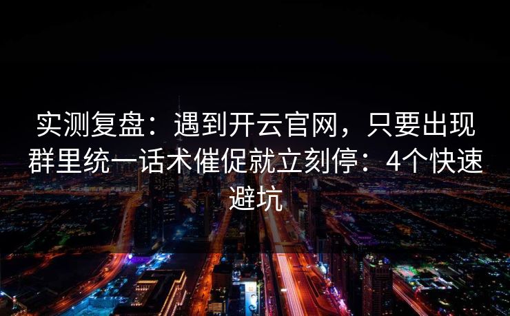 实测复盘:遇到开云官网,只要出现群里统一话术催促就立刻停:4个快速避坑