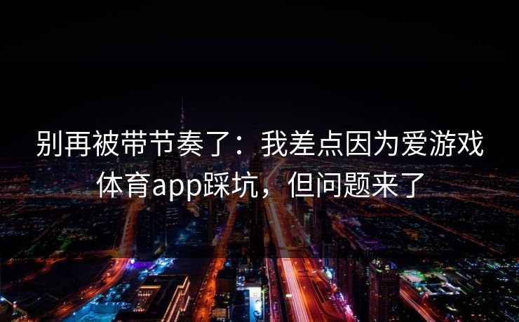 别再被带节奏了:我差点因为爱游戏体育app踩坑,但问题来了