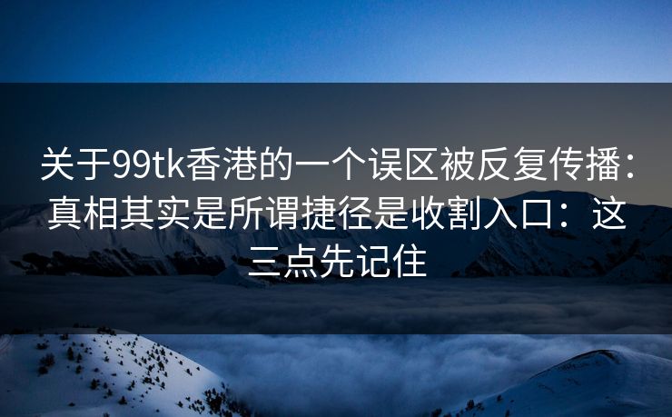 关于99tk香港的一个误区被反复传播:真相其实是所谓捷径是收割入口:这三点先记住