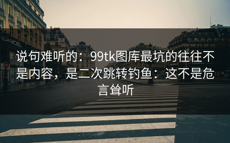 说句难听的:99tk图库最坑的往往不是内容,是二次跳转钓鱼:这不是危言耸听